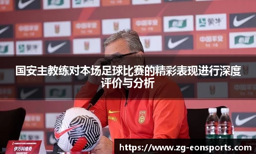 国安主教练对本场足球比赛的精彩表现进行深度评价与分析