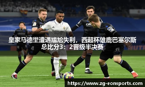 皇家马德里遭遇尴尬失利，西超杯雄鹿巴塞尔斯总比分3：2晋级半决赛
