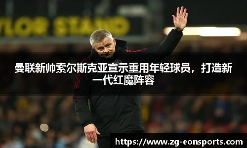 曼联新帅索尔斯克亚宣示重用年轻球员，打造新一代红魔阵容