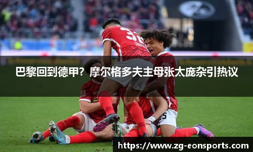 巴黎回到德甲？摩尔格多夫主母张太庞杂引热议