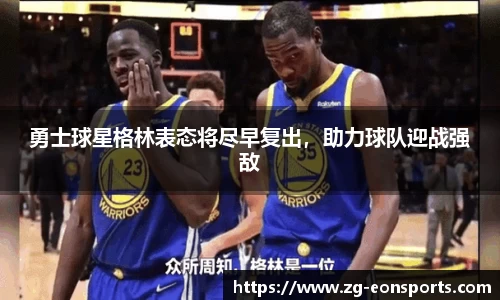 勇士球星格林表态将尽早复出，助力球队迎战强敌