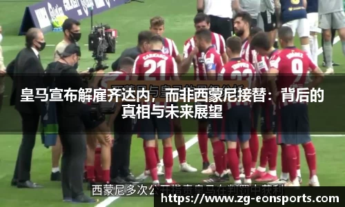 皇马宣布解雇齐达内，而非西蒙尼接替：背后的真相与未来展望