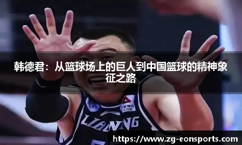 韩德君：从篮球场上的巨人到中国篮球的精神象征之路