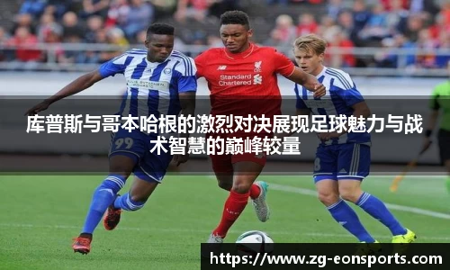 库普斯与哥本哈根的激烈对决展现足球魅力与战术智慧的巅峰较量