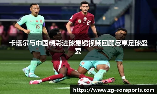 卡塔尔与中国精彩进球集锦视频回顾尽享足球盛宴