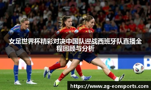 女足世界杯精彩对决中国队迎战西班牙队直播全程回顾与分析