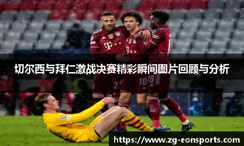 切尔西与拜仁激战决赛精彩瞬间图片回顾与分析