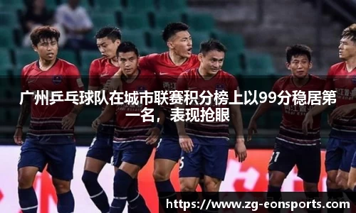 广州乒乓球队在城市联赛积分榜上以99分稳居第一名，表现抢眼