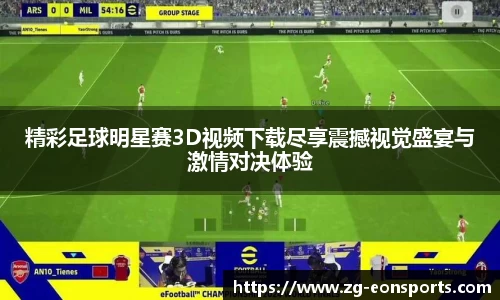 精彩足球明星赛3D视频下载尽享震撼视觉盛宴与激情对决体验