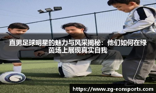 直男足球明星的魅力与风采揭秘:他们如何在绿茵场上展现真实自我